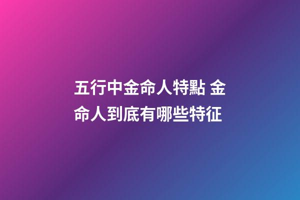 五行中金命人特點 金命人到底有哪些特征